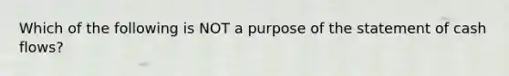 Which of the following is NOT a purpose of the statement of cash flows?