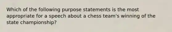 Which of the following purpose statements is the most appropriate for a speech about a chess team's winning of the state championship?