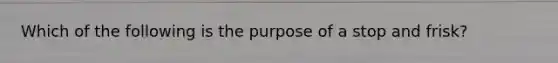 Which of the following is the purpose of a stop and frisk?