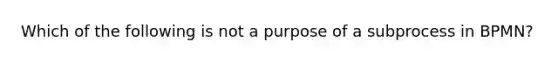 Which of the following is not a purpose of a subprocess in BPMN?