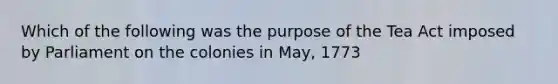 Which of the following was the purpose of the Tea Act imposed by Parliament on the colonies in May, 1773