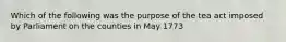 Which of the following was the purpose of the tea act imposed by Parliament on the counties in May 1773