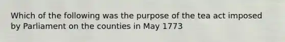 Which of the following was the purpose of the tea act imposed by Parliament on the counties in May 1773