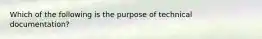 Which of the following is the purpose of technical documentation?