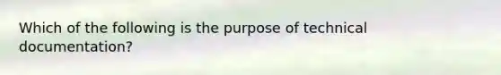 Which of the following is the purpose of technical documentation?