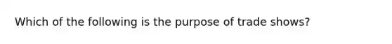 Which of the following is the purpose of trade shows?