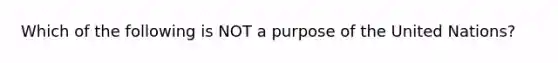 Which of the following is NOT a purpose of the United Nations?