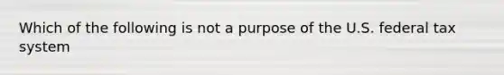 Which of the following is not a purpose of the U.S. federal tax system