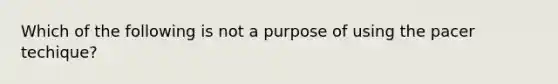 Which of the following is not a purpose of using the pacer techique?