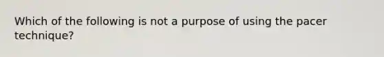 Which of the following is not a purpose of using the pacer technique?