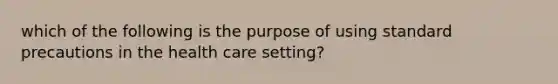 which of the following is the purpose of using standard precautions in the health care setting?