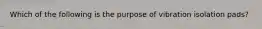 Which of the following is the purpose of vibration isolation pads?