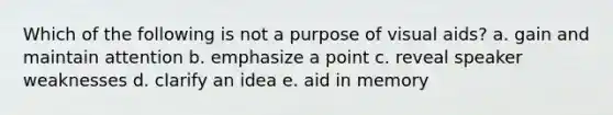 Which of the following is not a purpose of visual aids? a. gain and maintain attention b. emphasize a point c. reveal speaker weaknesses d. clarify an idea e. aid in memory