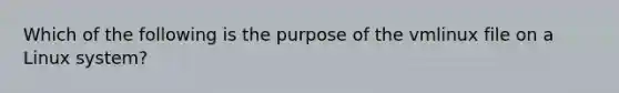 Which of the following is the purpose of the vmlinux file on a Linux system?