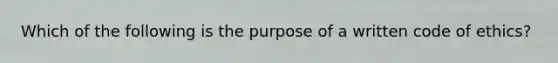 Which of the following is the purpose of a written code of ethics?