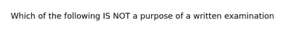 Which of the following IS NOT a purpose of a written examination