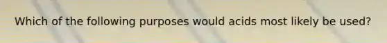 Which of the following purposes would acids most likely be used?