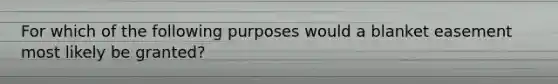 For which of the following purposes would a blanket easement most likely be granted?