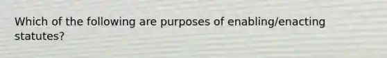 Which of the following are purposes of enabling/enacting statutes?