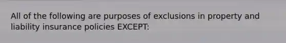 All of the following are purposes of exclusions in property and liability insurance policies EXCEPT: