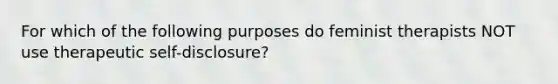 For which of the following purposes do feminist therapists NOT use therapeutic self-disclosure?