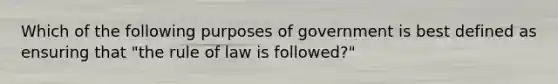 Which of the following purposes of government is best defined as ensuring that "the rule of law is followed?"