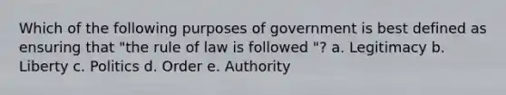 Which of the following purposes of government is best defined as ensuring that "the rule of law is followed "? a. Legitimacy b. Liberty c. Politics d. Order e. Authority