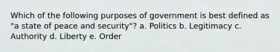 Which of the following purposes of government is best defined as "a state of peace and security"? a. Politics b. Legitimacy c. Authority d. Liberty e. Order