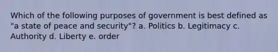 Which of the following purposes of government is best defined as "a state of peace and security"? a. Politics b. Legitimacy c. Authority d. Liberty e. order