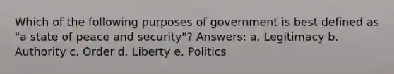 Which of the following purposes of government is best defined as "a state of peace and security"? Answers: a. Legitimacy b. Authority c. Order d. Liberty e. Politics