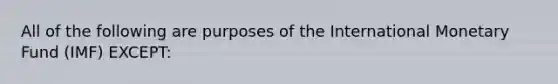 All of the following are purposes of the International Monetary Fund (IMF) EXCEPT: