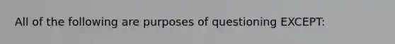 All of the following are purposes of questioning EXCEPT: