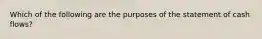 Which of the following are the purposes of the statement of cash flows?