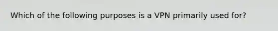 Which of the following purposes is a VPN primarily used for?