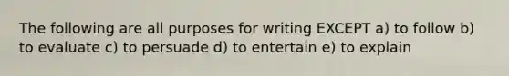 The following are all purposes for writing EXCEPT a) to follow b) to evaluate c) to persuade d) to entertain e) to explain