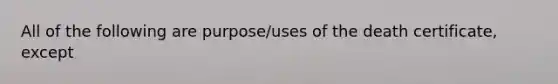 All of the following are purpose/uses of the death certificate, except