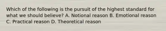 Which of the following is the pursuit of the highest standard for what we should believe? A. Notional reason B. Emotional reason C. Practical reason D. Theoretical reason