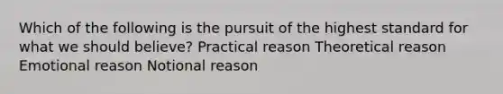 Which of the following is the pursuit of the highest standard for what we should believe? Practical reason Theoretical reason Emotional reason Notional reason