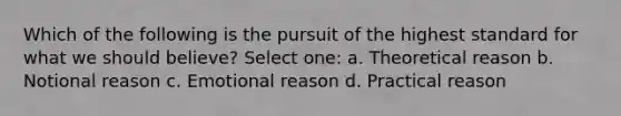 Which of the following is the pursuit of the highest standard for what we should believe? Select one: a. Theoretical reason b. Notional reason c. Emotional reason d. Practical reason