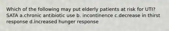 Which of the following may put elderly patients at risk for UTI? SATA a.chronic antibiotic use b. incontinence c.decrease in thirst response d.increased hunger response