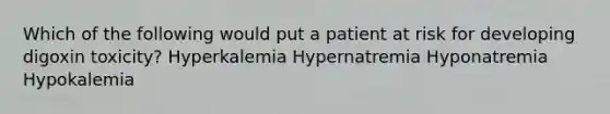 Which of the following would put a patient at risk for developing digoxin toxicity? Hyperkalemia Hypernatremia Hyponatremia Hypokalemia