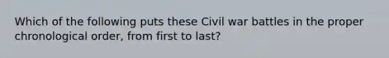 Which of the following puts these Civil war battles in the proper chronological order, from first to last?