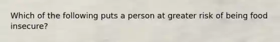 Which of the following puts a person at greater risk of being food insecure?