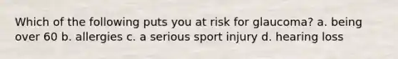 Which of the following puts you at risk for glaucoma? a. being over 60 b. allergies c. a serious sport injury d. hearing loss