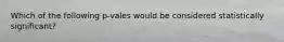 Which of the following p-vales would be considered statistically significant?