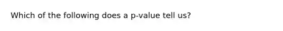 Which of the following does a p-value tell us?