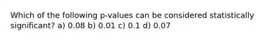 Which of the following p-values can be considered statistically significant? a) 0.08 b) 0.01 c) 0.1 d) 0.07