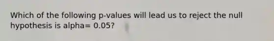 Which of the following p-values will lead us to reject the null hypothesis is alpha= 0.05?