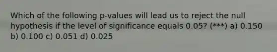 Which of the following p-values will lead us to reject the null hypothesis if the level of significance equals 0.05? (***) a) 0.150 b) 0.100 c) 0.051 d) 0.025