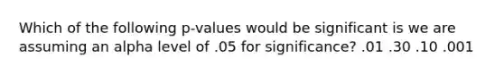 Which of the following p-values would be significant is we are assuming an alpha level of .05 for significance? .01 .30 .10 .001